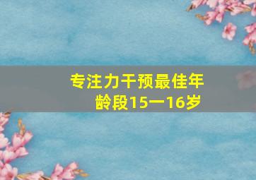 专注力干预最佳年龄段15一16岁