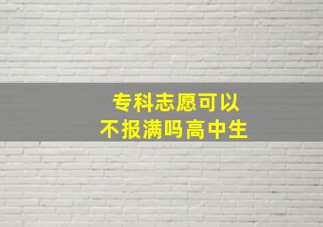 专科志愿可以不报满吗高中生