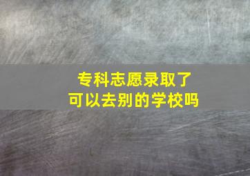 专科志愿录取了可以去别的学校吗