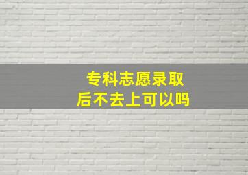 专科志愿录取后不去上可以吗