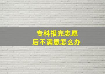 专科报完志愿后不满意怎么办