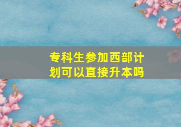 专科生参加西部计划可以直接升本吗