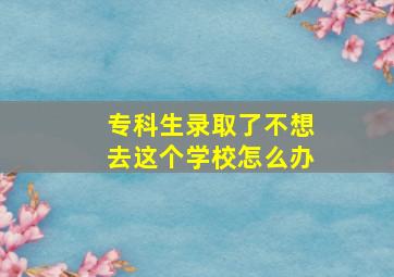 专科生录取了不想去这个学校怎么办