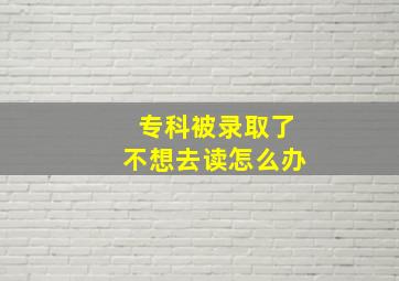 专科被录取了不想去读怎么办