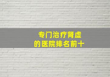 专门治疗肾虚的医院排名前十