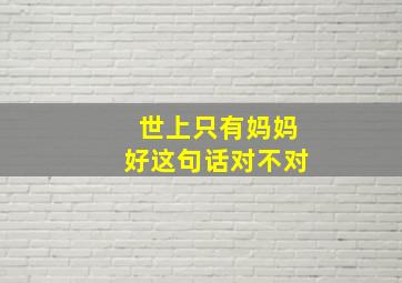 世上只有妈妈好这句话对不对