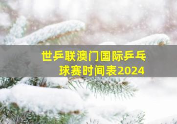 世乒联澳门国际乒乓球赛时间表2024