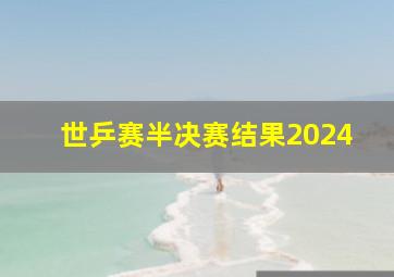 世乒赛半决赛结果2024