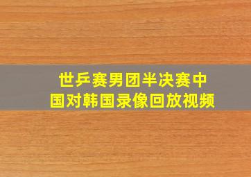 世乒赛男团半决赛中国对韩国录像回放视频