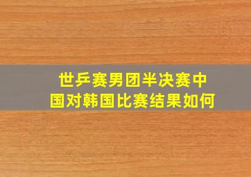 世乒赛男团半决赛中国对韩国比赛结果如何