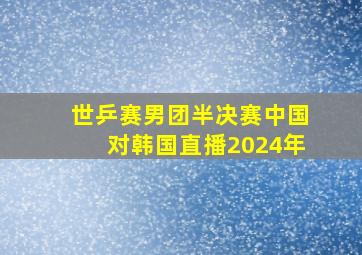 世乒赛男团半决赛中国对韩国直播2024年