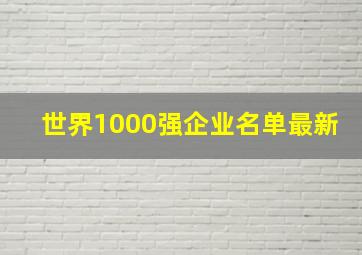 世界1000强企业名单最新