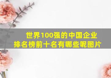 世界100强的中国企业排名榜前十名有哪些呢图片