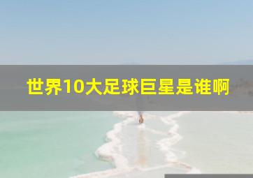 世界10大足球巨星是谁啊