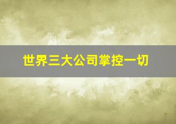 世界三大公司掌控一切