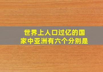 世界上人口过亿的国家中亚洲有六个分别是