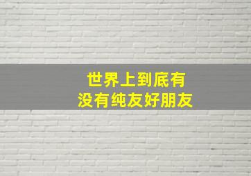 世界上到底有没有纯友好朋友