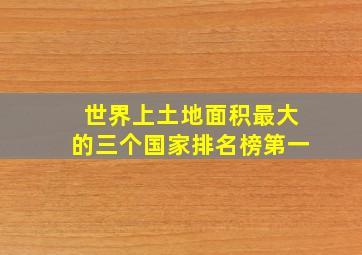 世界上土地面积最大的三个国家排名榜第一