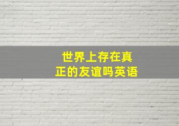 世界上存在真正的友谊吗英语