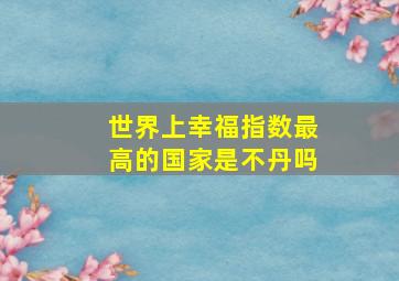 世界上幸福指数最高的国家是不丹吗