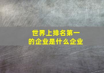 世界上排名第一的企业是什么企业