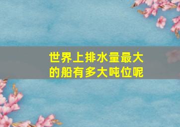 世界上排水量最大的船有多大吨位呢