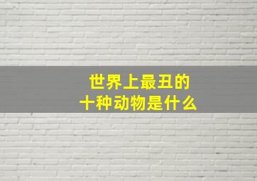 世界上最丑的十种动物是什么