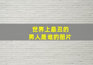 世界上最丑的男人是谁的图片