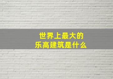 世界上最大的乐高建筑是什么