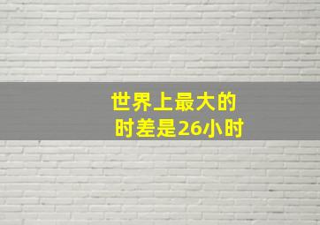 世界上最大的时差是26小时