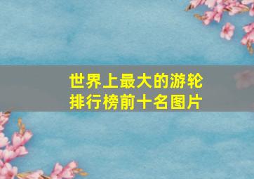 世界上最大的游轮排行榜前十名图片