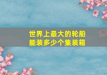 世界上最大的轮船能装多少个集装箱