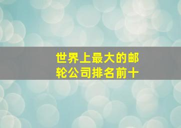 世界上最大的邮轮公司排名前十