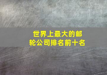 世界上最大的邮轮公司排名前十名