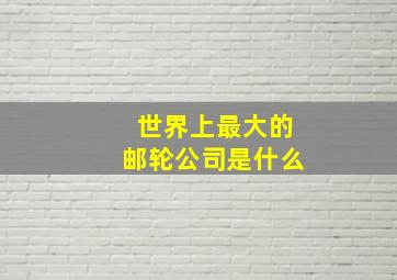 世界上最大的邮轮公司是什么