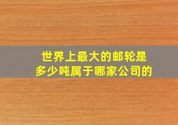 世界上最大的邮轮是多少吨属于哪家公司的