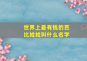 世界上最有钱的芭比娃娃叫什么名字