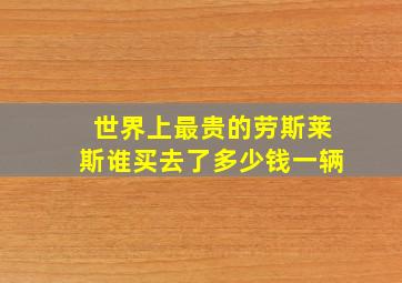 世界上最贵的劳斯莱斯谁买去了多少钱一辆