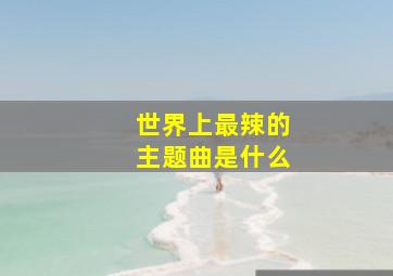 世界上最辣的主题曲是什么