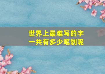 世界上最难写的字一共有多少笔划呢