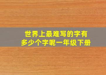 世界上最难写的字有多少个字呢一年级下册