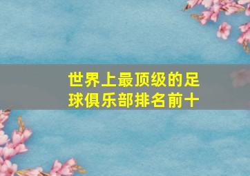 世界上最顶级的足球俱乐部排名前十