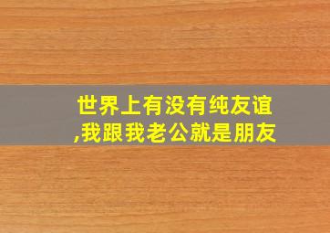 世界上有没有纯友谊,我跟我老公就是朋友