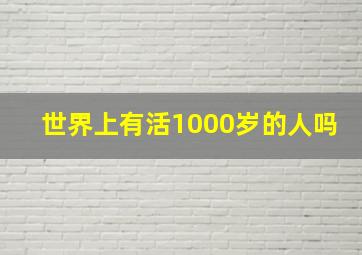 世界上有活1000岁的人吗