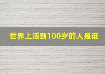 世界上活到100岁的人是谁