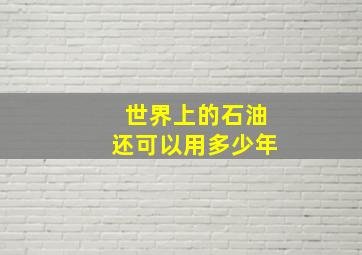 世界上的石油还可以用多少年