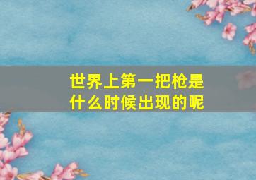 世界上第一把枪是什么时候出现的呢