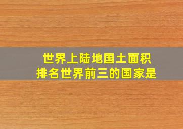 世界上陆地国土面积排名世界前三的国家是