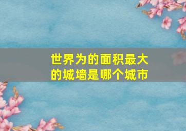 世界为的面积最大的城墙是哪个城市