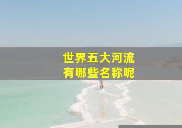 世界五大河流有哪些名称呢